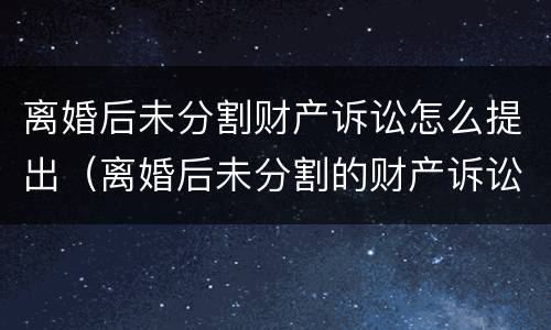 离婚后未分割财产诉讼怎么提出（离婚后未分割的财产诉讼时效）
