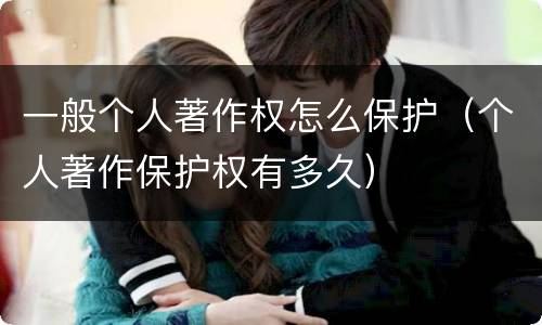 一般个人著作权怎么保护（个人著作保护权有多久）