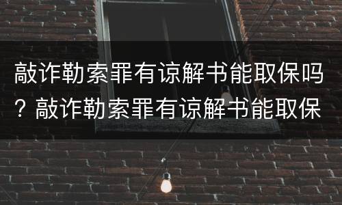敲诈勒索罪有谅解书能取保吗? 敲诈勒索罪有谅解书能取保吗多久