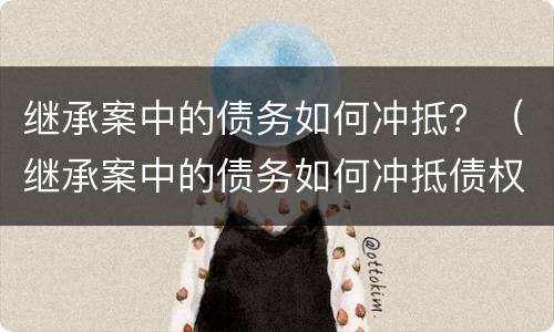 继承案中的债务如何冲抵？（继承案中的债务如何冲抵债权）