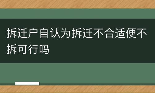 拆迁户自认为拆迁不合适便不拆可行吗