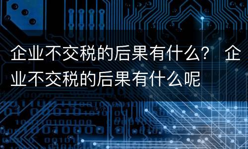 企业不交税的后果有什么？ 企业不交税的后果有什么呢