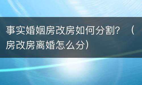 事实婚姻房改房如何分割？（房改房离婚怎么分）