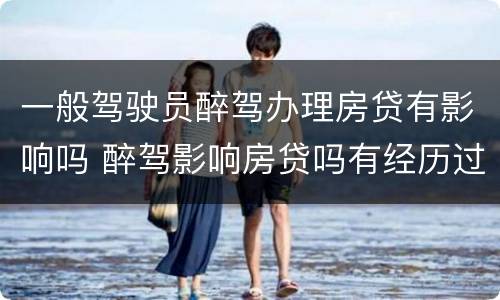 一般驾驶员醉驾办理房贷有影响吗 醉驾影响房贷吗有经历过的吗
