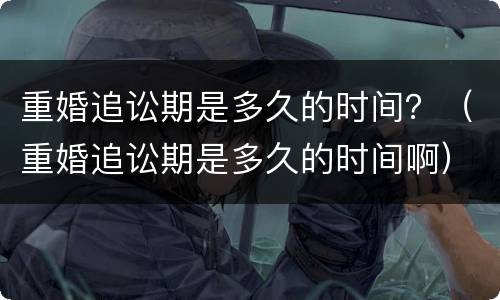 重婚追讼期是多久的时间？（重婚追讼期是多久的时间啊）