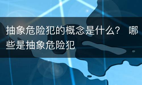 抽象危险犯的概念是什么？ 哪些是抽象危险犯