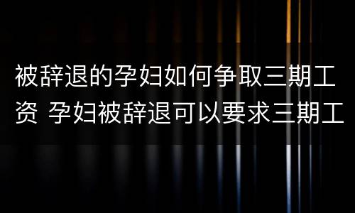 被辞退的孕妇如何争取三期工资 孕妇被辞退可以要求三期工资赔偿吗