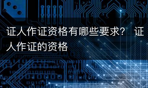 证人作证资格有哪些要求？ 证人作证的资格