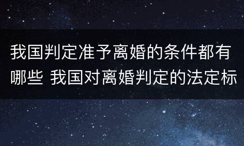 我国判定准予离婚的条件都有哪些 我国对离婚判定的法定标准