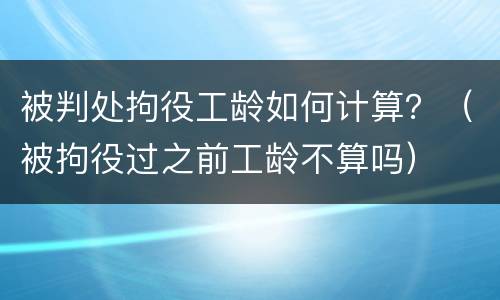 被判处拘役工龄如何计算？（被拘役过之前工龄不算吗）
