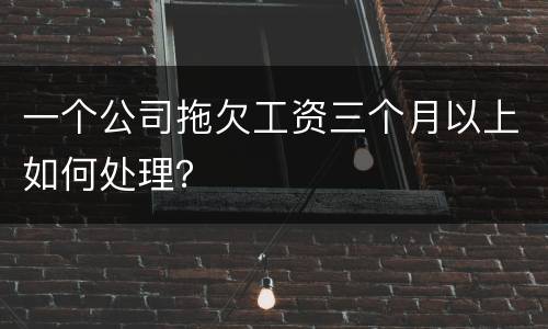 一个公司拖欠工资三个月以上如何处理？