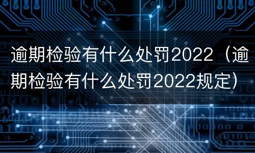 逾期检验有什么处罚2022（逾期检验有什么处罚2022规定）