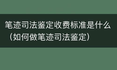 笔迹司法鉴定收费标准是什么（如何做笔迹司法鉴定）