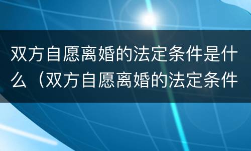 双方自愿离婚的法定条件是什么（双方自愿离婚的法定条件是什么意思）
