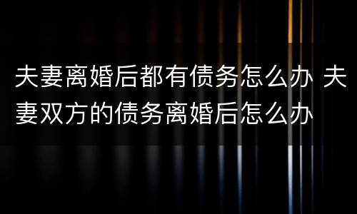 夫妻离婚后都有债务怎么办 夫妻双方的债务离婚后怎么办