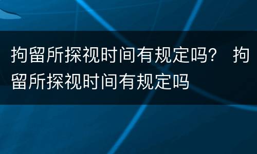 拘留所探视时间有规定吗？ 拘留所探视时间有规定吗