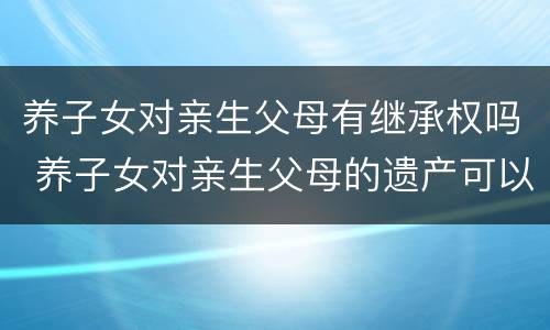 养子女对亲生父母有继承权吗 养子女对亲生父母的遗产可以继承么