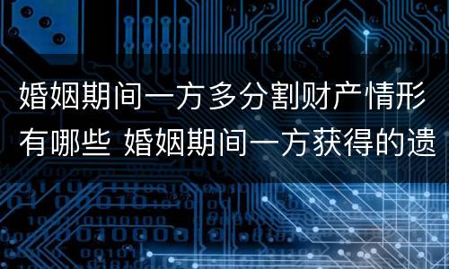 婚姻期间一方多分割财产情形有哪些 婚姻期间一方获得的遗产