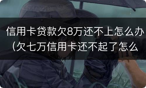 信用卡贷款欠8万还不上怎么办（欠七万信用卡还不起了怎么办）