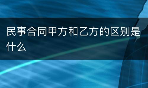 民事合同甲方和乙方的区别是什么