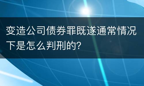 变造公司债券罪既遂通常情况下是怎么判刑的？