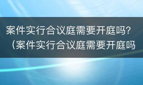 案件实行合议庭需要开庭吗？（案件实行合议庭需要开庭吗多久）