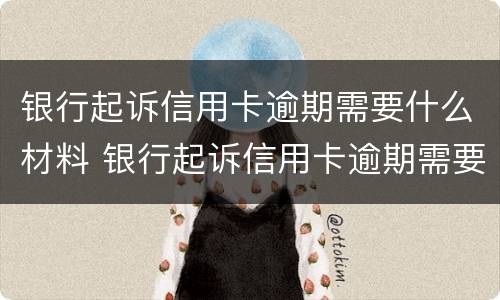 银行起诉信用卡逾期需要什么材料 银行起诉信用卡逾期需要什么材料呢