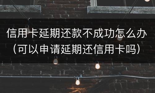 信用卡延期还款不成功怎么办（可以申请延期还信用卡吗）