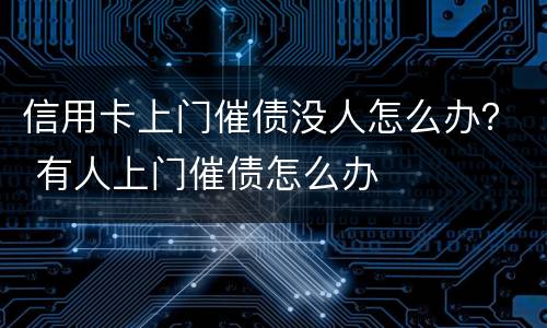 信用卡上门催债没人怎么办？ 有人上门催债怎么办