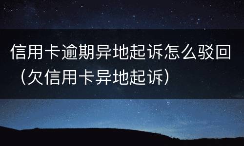 信用卡逾期异地起诉怎么驳回（欠信用卡异地起诉）