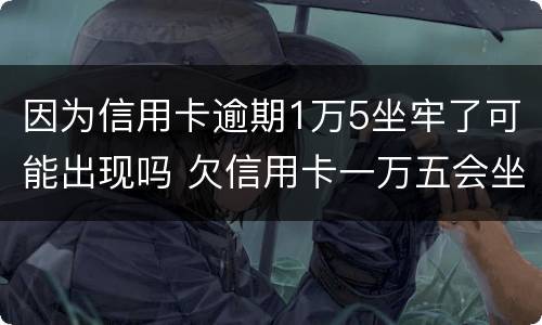 因为信用卡逾期1万5坐牢了可能出现吗 欠信用卡一万五会坐牢吗