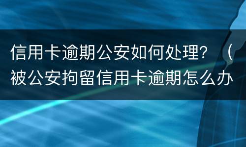 信用卡逾期公安如何处理？（被公安拘留信用卡逾期怎么办）