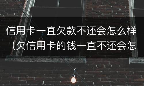 信用卡一直欠款不还会怎么样（欠信用卡的钱一直不还会怎么样）