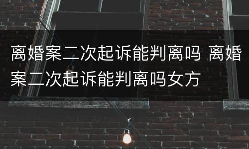 离婚案二次起诉能判离吗 离婚案二次起诉能判离吗女方