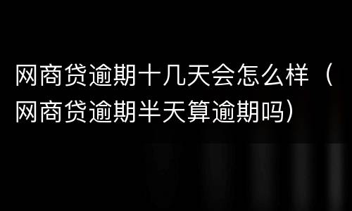 网商贷逾期十几天会怎么样（网商贷逾期半天算逾期吗）