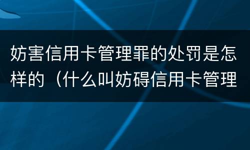 妨害信用卡管理罪的处罚是怎样的（什么叫妨碍信用卡管理罪）