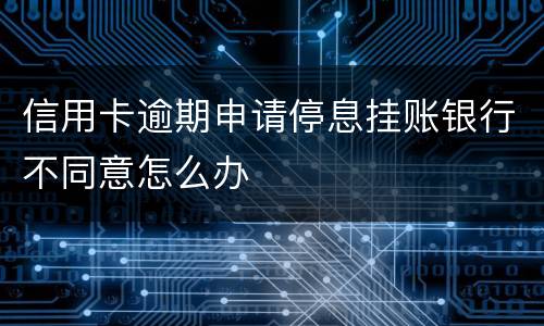 信用卡逾期申请停息挂账银行不同意怎么办
