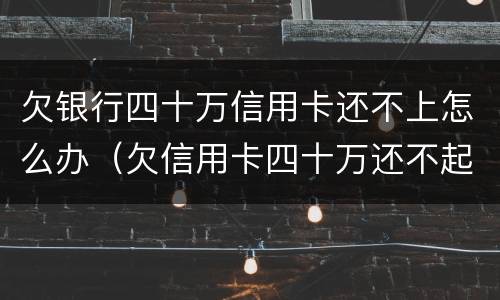 欠银行四十万信用卡还不上怎么办（欠信用卡四十万还不起怎么办）