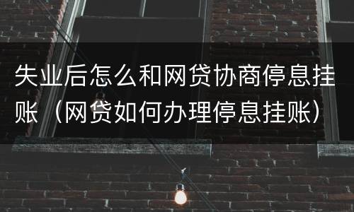 失业后怎么和网贷协商停息挂账（网贷如何办理停息挂账）