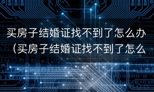 买房子结婚证找不到了怎么办（买房子结婚证找不到了怎么办呢）