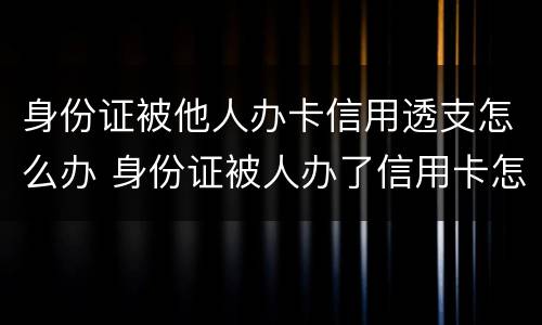 身份证被他人办卡信用透支怎么办 身份证被人办了信用卡怎么办