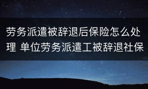 劳务派遣被辞退后保险怎么处理 单位劳务派遣工被辞退社保怎么办