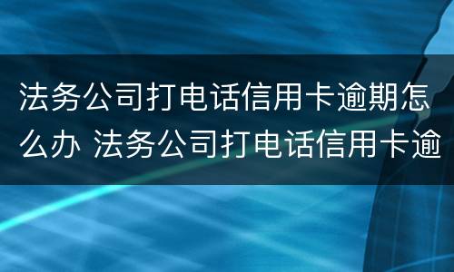 法务公司打电话信用卡逾期怎么办 法务公司打电话信用卡逾期怎么办呢