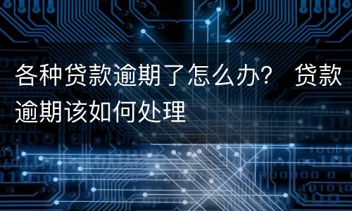各种贷款逾期了怎么办？ 贷款逾期该如何处理