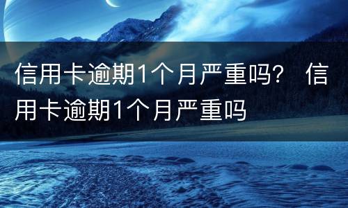 信用卡逾期1个月严重吗？ 信用卡逾期1个月严重吗