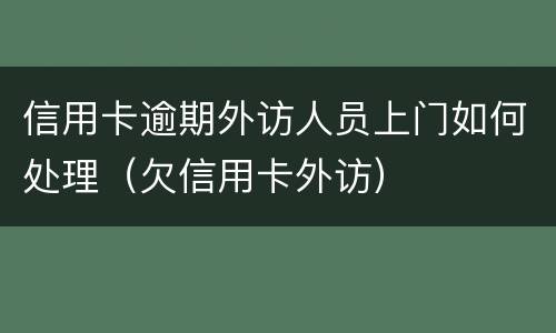 信用卡逾期外访人员上门如何处理（欠信用卡外访）
