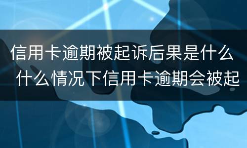 信用卡逾期被起诉后果是什么 什么情况下信用卡逾期会被起诉