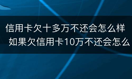 信用卡欠十多万不还会怎么样 如果欠信用卡10万不还会怎么样