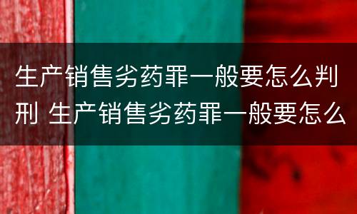 生产销售劣药罪一般要怎么判刑 生产销售劣药罪一般要怎么判刑的