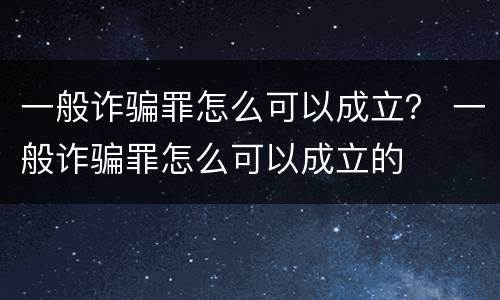 一般诈骗罪怎么可以成立？ 一般诈骗罪怎么可以成立的